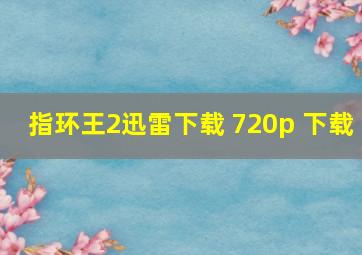 指环王2迅雷下载 720p 下载